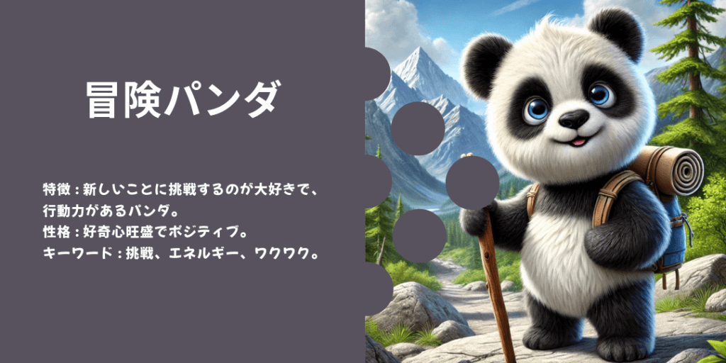 冒険パンダ 性格: チャレンジ精神旺盛で、新しい発見が大好き。 ビジュアル: 小さなバックパックを背負い、山道や森を進む姿。