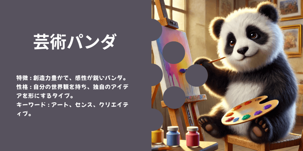 芸術パンダ 性格: 創造力豊かで、絵や音楽などで自分を表現するのが得意。 ビジュアル: キャンバスに絵を描いたり、楽器を演奏している姿。