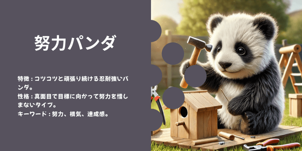 努力パンダ 性格: コツコツと頑張り続ける努力家で、諦めない精神を持つ。 ビジュアル: 重たい荷物を運んだり、何かを一生懸命作っている姿。
